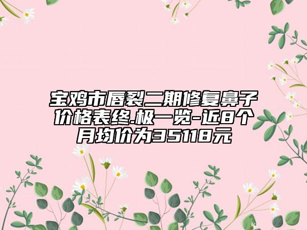 寶雞市唇裂二期修復(fù)鼻子價(jià)格表終.極一覽-近8個(gè)月均價(jià)為35118元