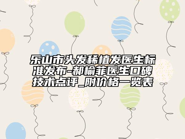 樂山市頭發(fā)稀植發(fā)醫(yī)生標準發(fā)布-郝榆菲醫(yī)生口碑技術(shù)點評_附價格一覽表