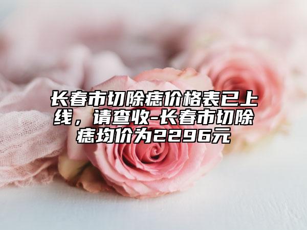 長春市切除痣價(jià)格表已上線，請查收-長春市切除痣均價(jià)為2296元