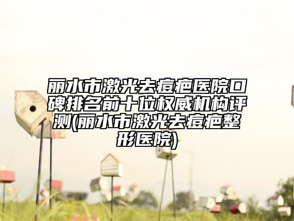麗水市激光去痘疤醫(yī)院口碑排名前十位權(quán)威機(jī)構(gòu)評測(麗水市激光去痘疤整形醫(yī)院)