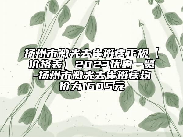 揚州市激光去雀斑痣正規(guī)【價格表】2023優(yōu)惠一覽-揚州市激光去雀斑痣均價為1605元