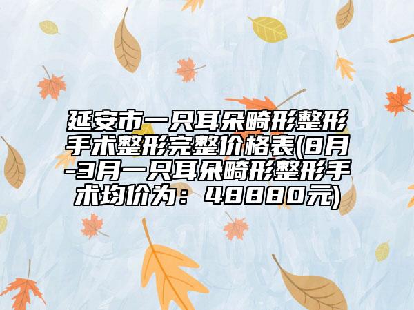 延安市一只耳朵畸形整形手術(shù)整形完整價格表(8月-3月一只耳朵畸形整形手術(shù)均價為：48880元)