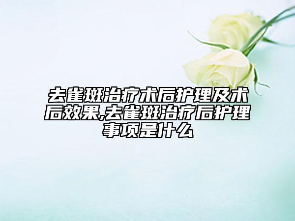 去雀斑治療術后護理及術后效果,去雀斑治療后護理事項是什么