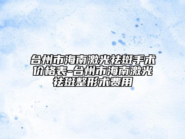 臺(tái)州市海南激光祛斑手術(shù)價(jià)格表-臺(tái)州市海南激光祛斑整形術(shù)費(fèi)用