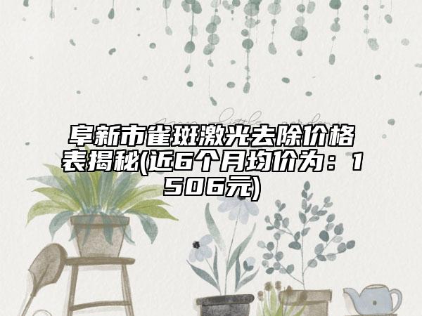 阜新市雀斑激光去除價格表揭秘(近6個月均價為：1506元)