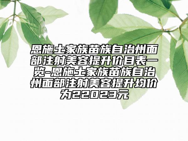 恩施土家族苗族自治州面部注射美容提升價(jià)目表一覽-恩施土家族苗族自治州面部注射美容提升均價(jià)為22023元