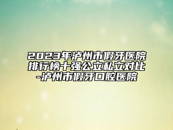 2023年瀘州市假牙醫(yī)院排行榜十強公立私立對比-瀘州市假牙口腔醫(yī)院