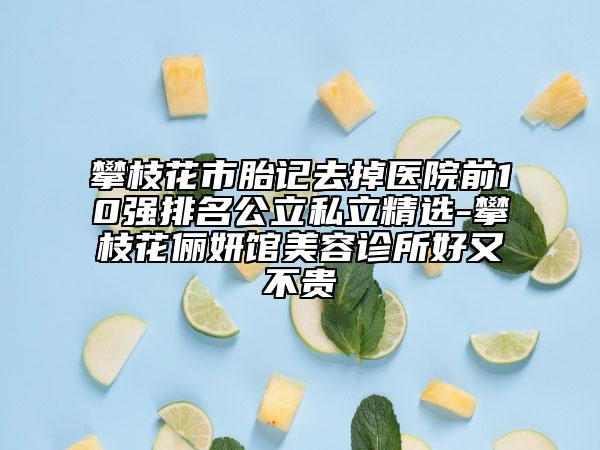 攀枝花市胎記去掉醫(yī)院前10強排名公立私立精選-攀枝花儷妍館美容診所好又不貴