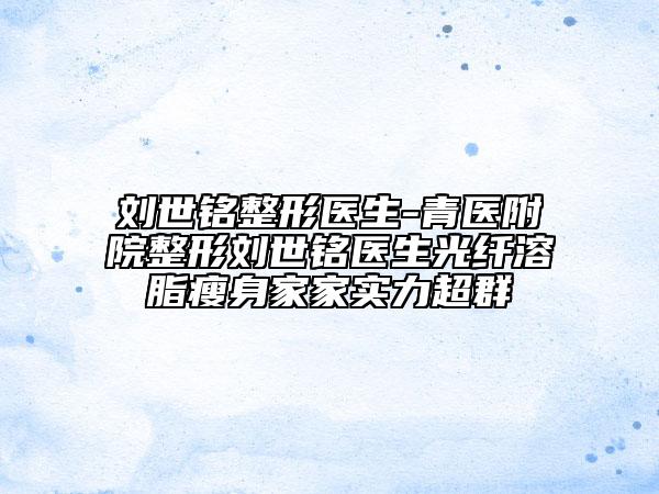 劉世銘整形醫(yī)生-青醫(yī)附院整形劉世銘醫(yī)生光纖溶脂瘦身家家實(shí)力超群