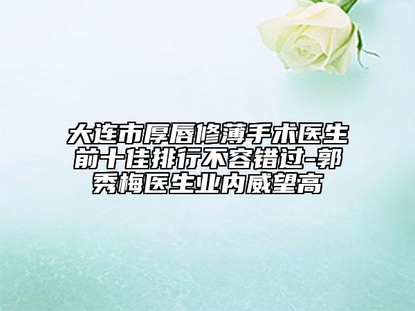 大連市厚唇修薄手術醫(yī)生前十佳排行不容錯過-郭秀梅醫(yī)生業(yè)內(nèi)威望高