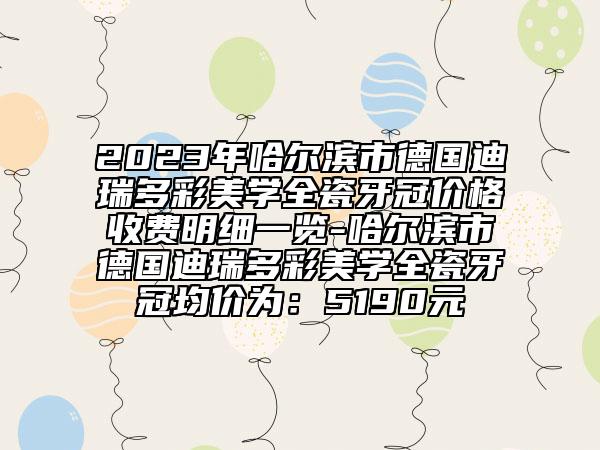 2023年哈爾濱市德國迪瑞多彩美學(xué)全瓷牙冠價格收費(fèi)明細(xì)一覽-哈爾濱市德國迪瑞多彩美學(xué)全瓷牙冠均價為：5190元