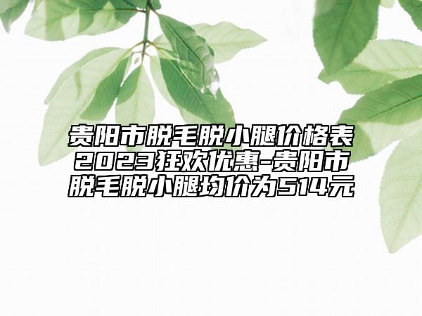 貴陽(yáng)市脫毛脫小腿價(jià)格表2023狂歡優(yōu)惠-貴陽(yáng)市脫毛脫小腿均價(jià)為514元