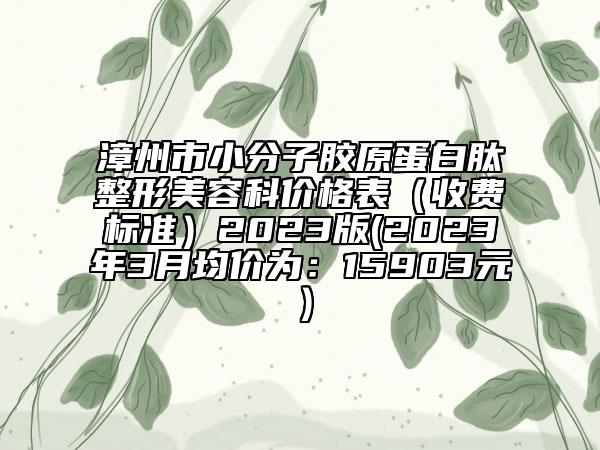 漳州市小分子膠原蛋白肽整形美容科價(jià)格表（收費(fèi)標(biāo)準(zhǔn)）2023版(2023年3月均價(jià)為：15903元）