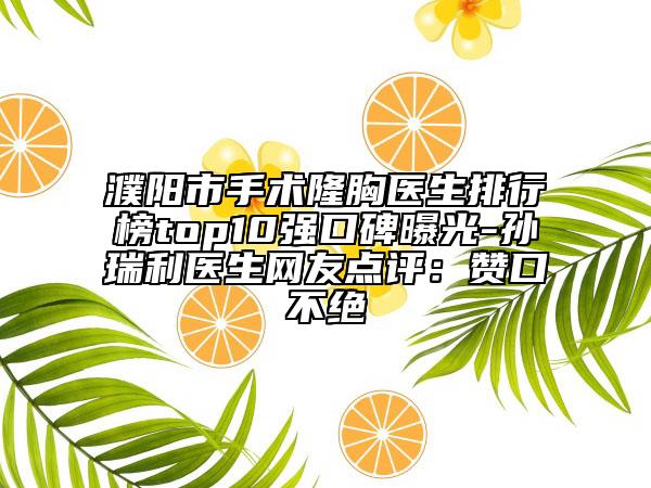 濮陽市手術隆胸醫(yī)生排行榜top10強口碑曝光-孫瑞利醫(yī)生網友點評：贊口不絕