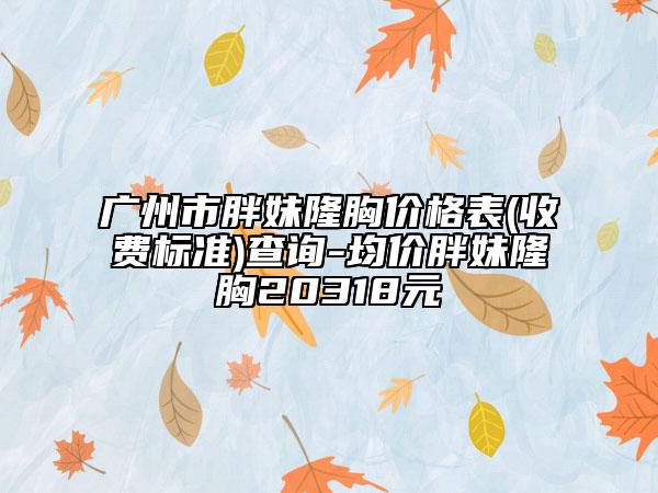 廣州市胖妹隆胸價格表(收費(fèi)標(biāo)準(zhǔn))查詢-均價胖妹隆胸20318元