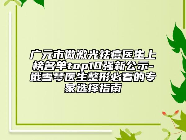 廣元市做激光祛痘醫(yī)生上榜名單top10強(qiáng)新公示-戢雪琴醫(yī)生整形必看的專家選擇指南