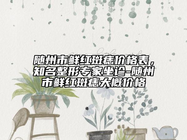 隨州市鮮紅斑痣價格表，知名整形專家坐診-隨州市鮮紅斑痣大概價格