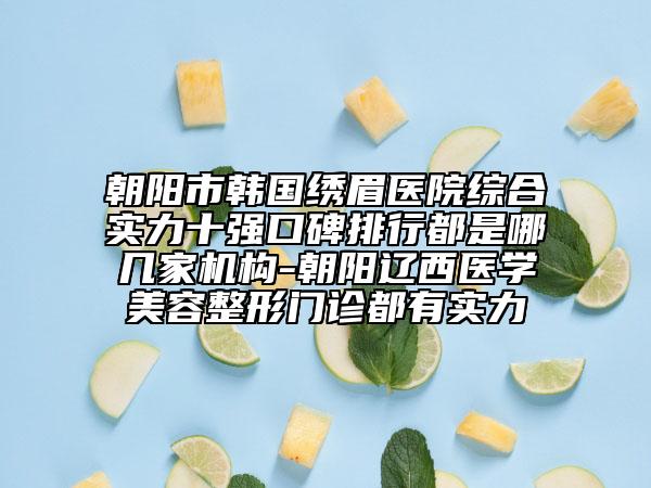 朝陽市韓國繡眉醫(yī)院綜合實力十強口碑排行都是哪幾家機構(gòu)-朝陽遼西醫(yī)學美容整形門診都有實力