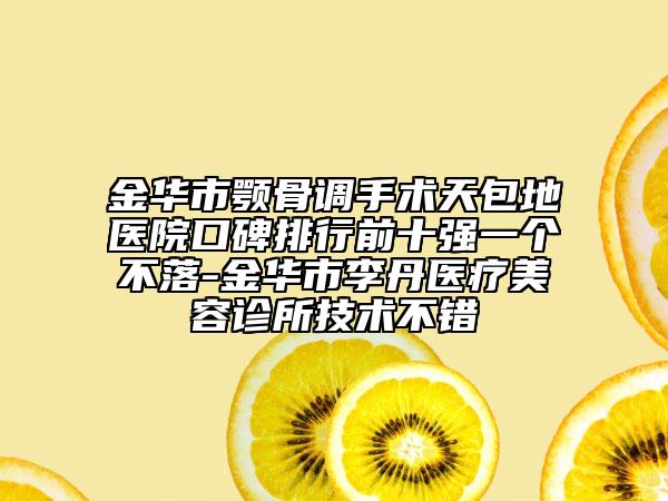 金華市顎骨調(diào)手術天包地醫(yī)院口碑排行前十強一個不落-金華市李丹醫(yī)療美容診所技術不錯