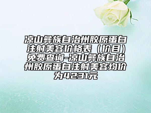 涼山彝族自治州膠原蛋白注射美容價(jià)格表（價(jià)目）免費(fèi)查詢-涼山彝族自治州膠原蛋白注射美容均價(jià)為4231元
