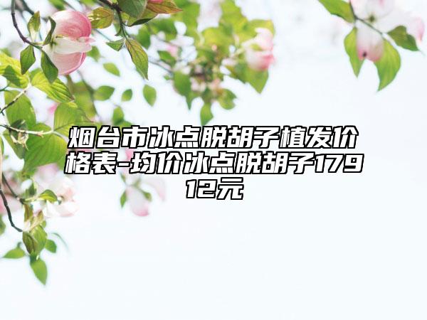 煙臺市冰點(diǎn)脫胡子植發(fā)價格表-均價冰點(diǎn)脫胡子17912元