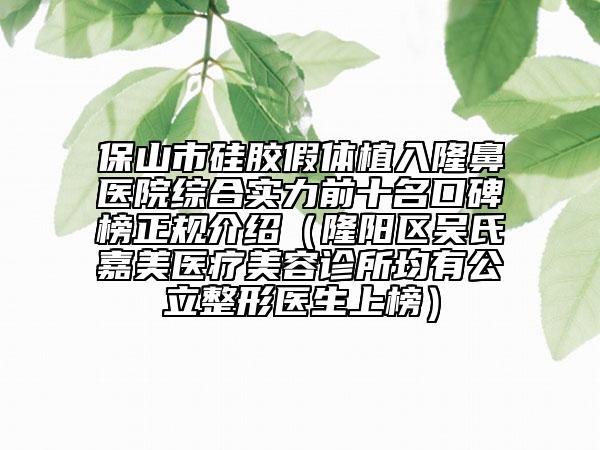 保山市硅膠假體植入隆鼻醫(yī)院綜合實(shí)力前十名口碑榜正規(guī)介紹（隆陽(yáng)區(qū)吳氏嘉美醫(yī)療美容診所均有公立整形醫(yī)生上榜）
