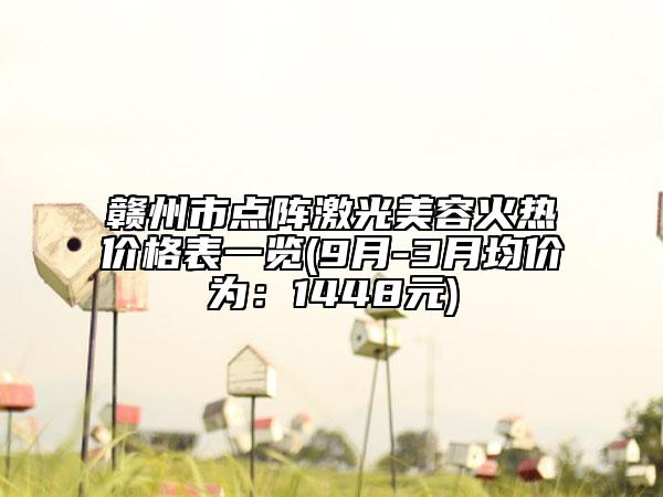 贛州市點陣激光美容火熱價格表一覽(9月-3月均價為：1448元)