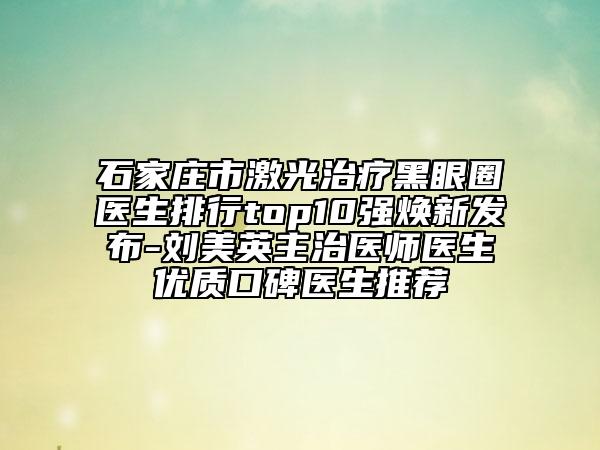 石家莊市激光治療黑眼圈醫(yī)生排行top10強煥新發(fā)布-劉美英主治醫(yī)師醫(yī)生優(yōu)質口碑醫(yī)生推薦