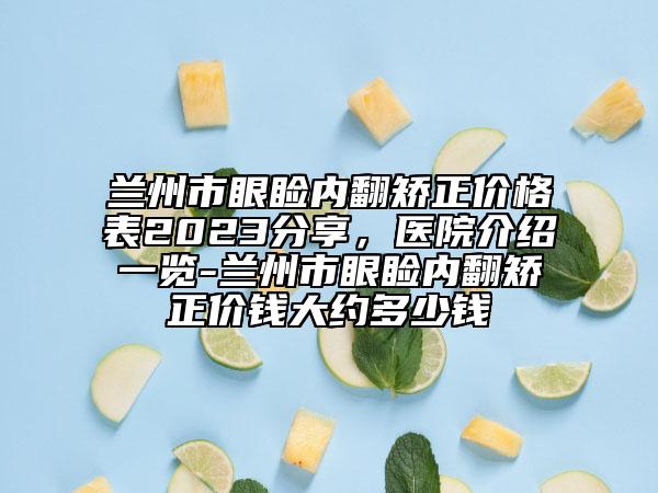 蘭州市眼瞼內(nèi)翻矯正價格表2023分享，醫(yī)院介紹一覽-蘭州市眼瞼內(nèi)翻矯正價錢大約多少錢