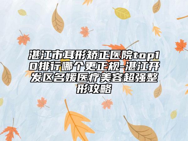湛江市耳形矯正醫(yī)院top10排行哪個更正規(guī)-湛江開發(fā)區(qū)名媛醫(yī)療美容超強整形攻略