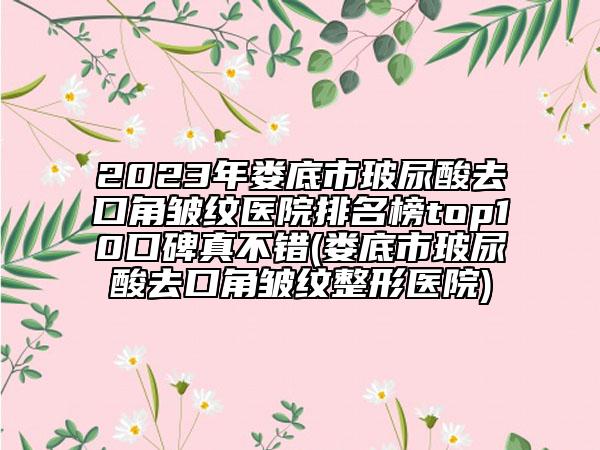 2023年婁底市玻尿酸去口角皺紋醫(yī)院排名榜top10口碑真不錯(婁底市玻尿酸去口角皺紋整形醫(yī)院)