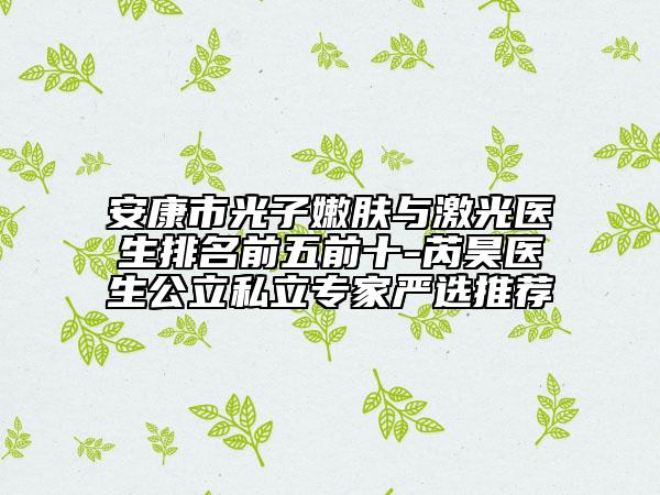 安康市光子嫩膚與激光醫(yī)生排名前五前十-芮昊醫(yī)生公立私立專家嚴(yán)選推薦