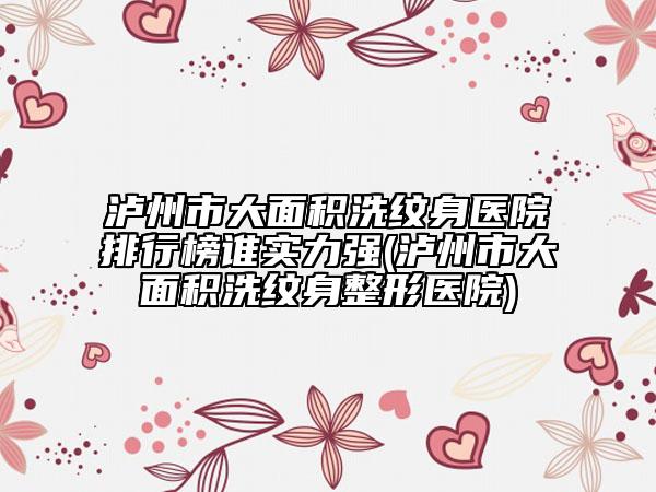 瀘州市大面積洗紋身醫(yī)院排行榜誰實力強(瀘州市大面積洗紋身整形醫(yī)院)