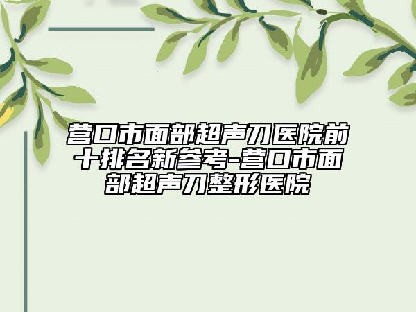 營口市面部超聲刀醫(yī)院前十排名新參考-營口市面部超聲刀整形醫(yī)院