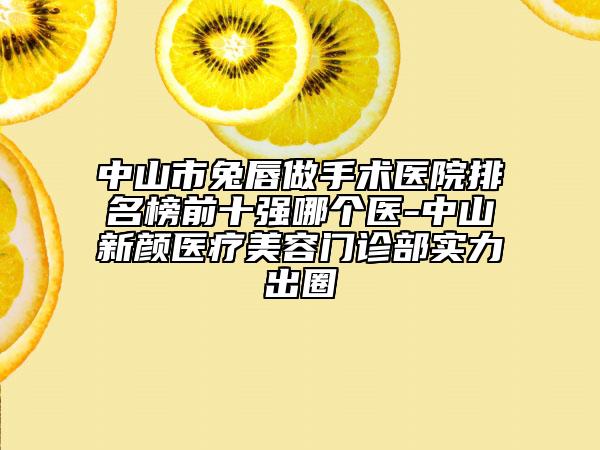 中山市兔唇做手術(shù)醫(yī)院排名榜前十強(qiáng)哪個醫(yī)-中山新顏醫(yī)療美容門診部實力出圈