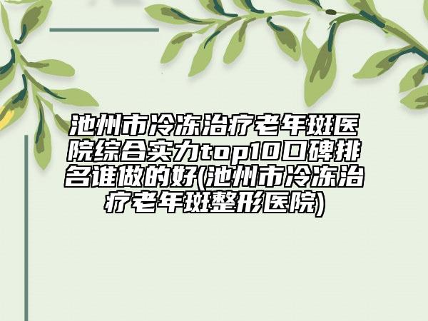 池州市冷凍治療老年斑醫(yī)院綜合實力top10口碑排名誰做的好(池州市冷凍治療老年斑整形醫(yī)院)