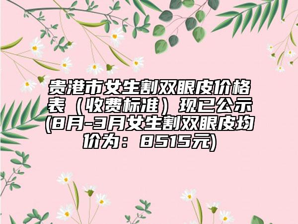 貴港市女生割雙眼皮價格表（收費標準）現(xiàn)已公示(8月-3月女生割雙眼皮均價為：8515元)