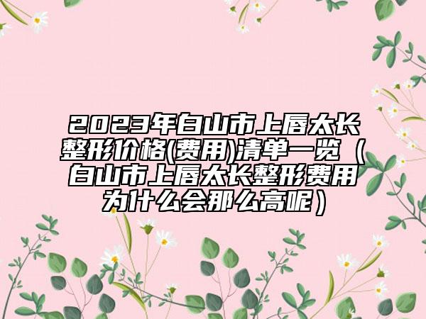 2023年白山市上唇太長整形價格(費用)清單一覽（白山市上唇太長整形費用為什么會那么高呢）
