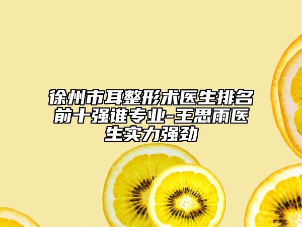徐州市耳整形術(shù)醫(yī)生排名前十強(qiáng)誰(shuí)專業(yè)-王思雨醫(yī)生實(shí)力強(qiáng)勁