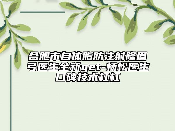 合肥市自體脂肪注射隆眉弓醫(yī)生全新get-楊松醫(yī)生口碑技術杠杠