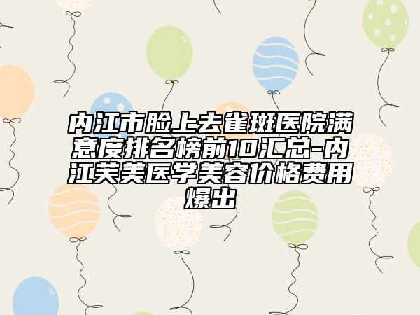 內(nèi)江市臉上去雀斑醫(yī)院滿意度排名榜前10匯總-內(nèi)江芙美醫(yī)學(xué)美容價(jià)格費(fèi)用爆出