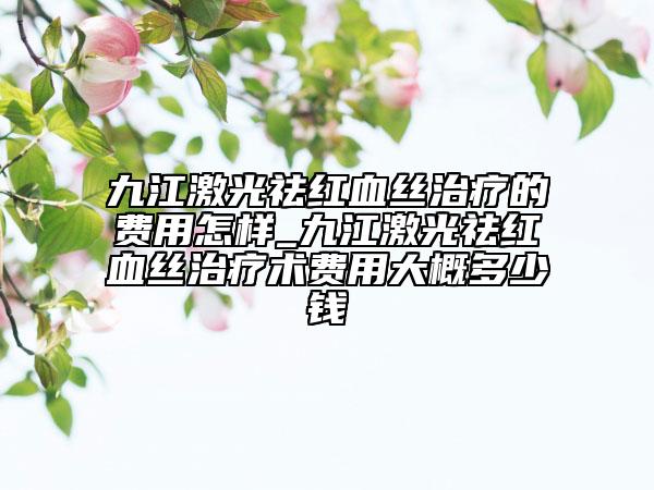九江激光祛紅血絲治療的費(fèi)用怎樣_九江激光祛紅血絲治療術(shù)費(fèi)用大概多少錢