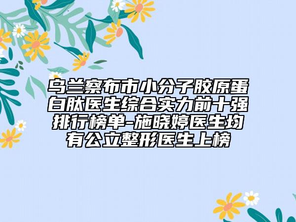 烏蘭察布市小分子膠原蛋白肽醫(yī)生綜合實力前十強排行榜單-施曉婷醫(yī)生均有公立整形醫(yī)生上榜