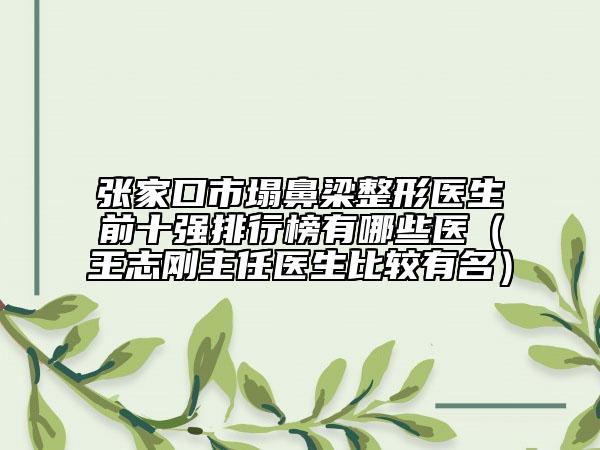 張家口市塌鼻梁整形醫(yī)生前十強排行榜有哪些醫(yī)（王志剛主任醫(yī)生比較有名）