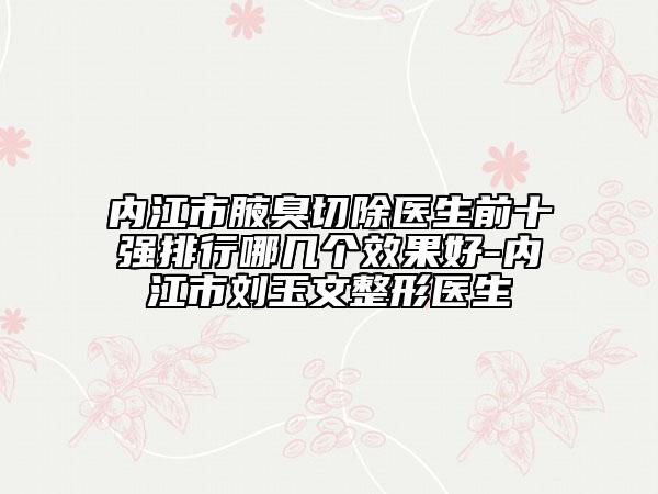 內江市腋臭切除醫(yī)生前十強排行哪幾個效果好-內江市劉玉文整形醫(yī)生
