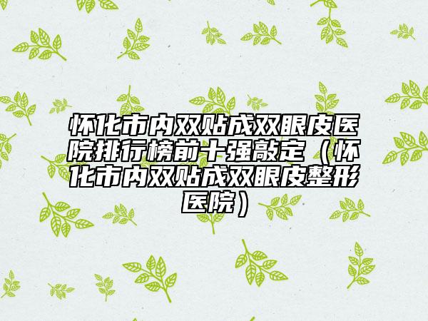 懷化市內(nèi)雙貼成雙眼皮醫(yī)院排行榜前十強敲定（懷化市內(nèi)雙貼成雙眼皮整形醫(yī)院）