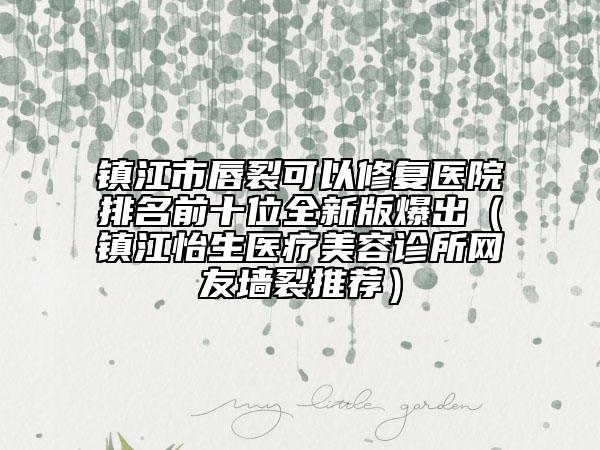 鎮(zhèn)江市唇裂可以修復醫(yī)院排名前十位全新版爆出（鎮(zhèn)江怡生醫(yī)療美容診所網(wǎng)友墻裂推薦）