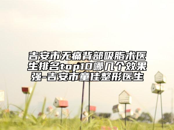 吉安市無(wú)痛背部吸脂術(shù)醫(yī)生排名top10哪幾個(gè)效果強(qiáng)-吉安市童佳整形醫(yī)生