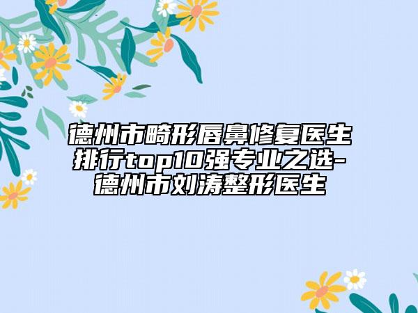 德州市畸形唇鼻修復(fù)醫(yī)生排行top10強專業(yè)之選-德州市劉濤整形醫(yī)生