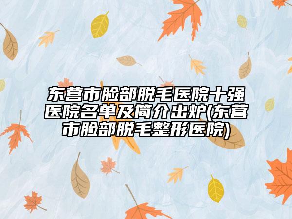 東營市臉部脫毛醫(yī)院十強(qiáng)醫(yī)院名單及簡(jiǎn)介出爐(東營市臉部脫毛整形醫(yī)院)
